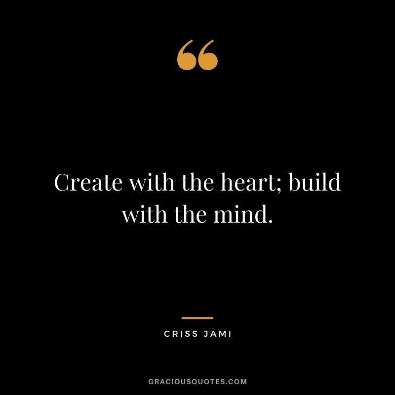 Create with the heart; build with the mind. - Criss Jami