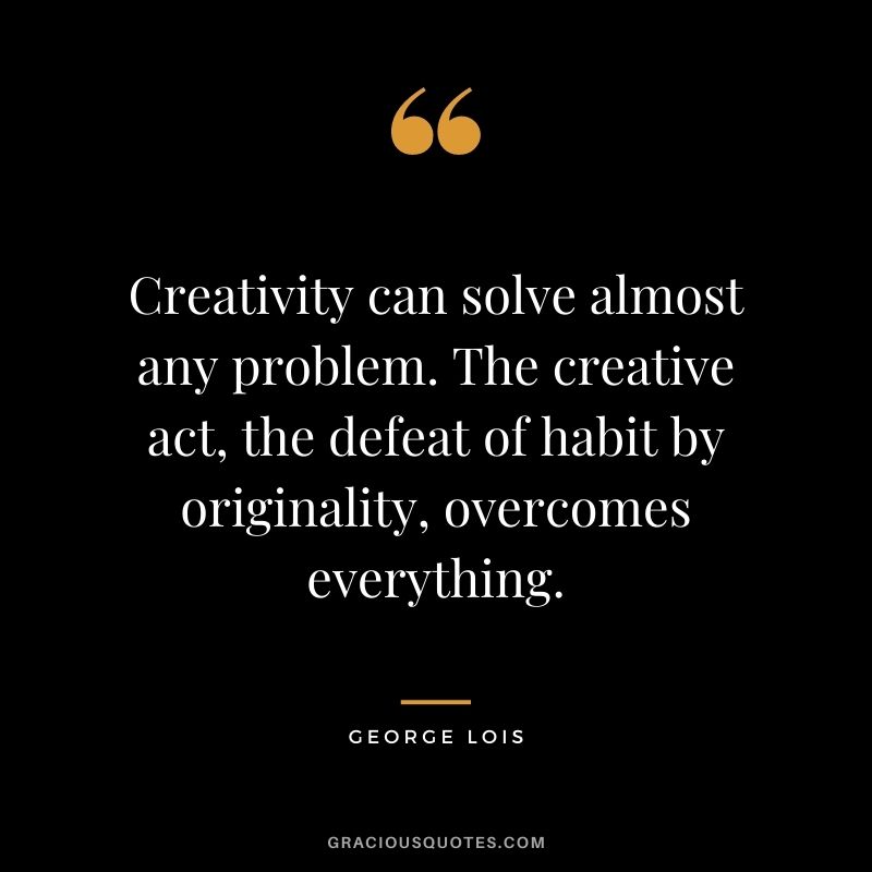 Creativity can solve almost any problem. The creative act, the defeat of habit by originality, overcomes everything. —George Lois