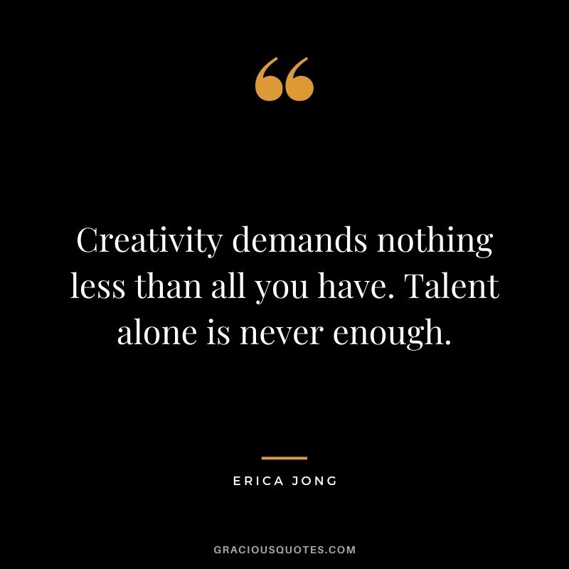 Creativity demands nothing less than all you have. Talent alone is never enough.