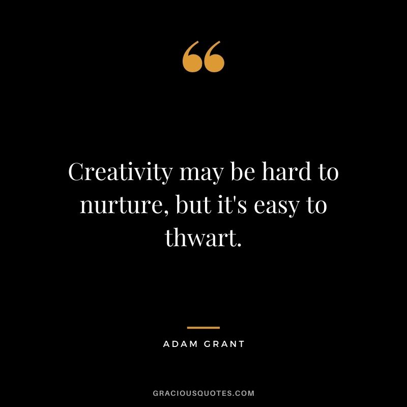 Creativity may be hard to nurture, but it's easy to thwart. - Adam Grant