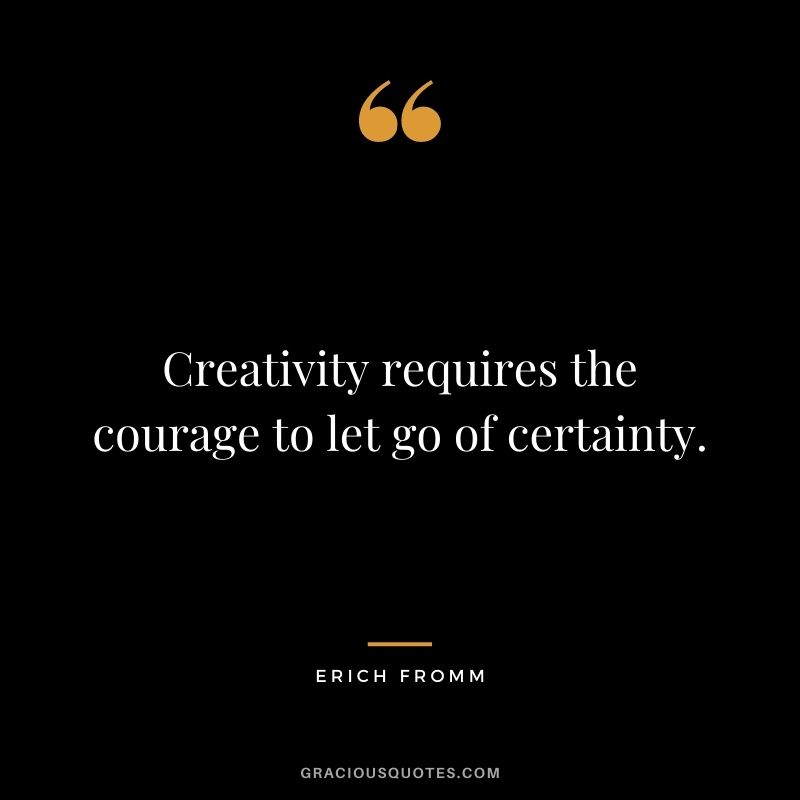 Creativity requires the courage to let go of certainty. – Erich Fromm