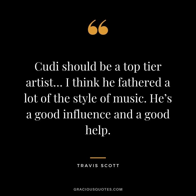Cudi should be a top tier artist… I think he fathered a lot of the style of music. He’s a good influence and a good help.