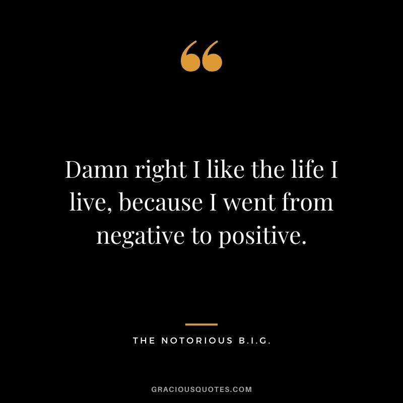 Damn right I like the life I live, because I went from negative to positive.