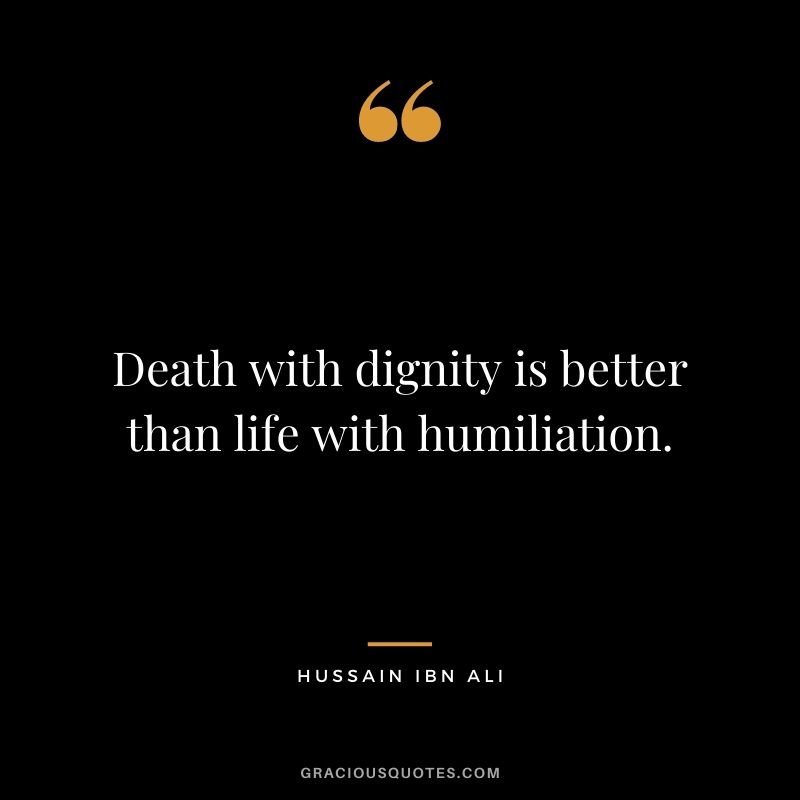 Death with dignity is better than life with humiliation. ‒ Hussain Ibn Ali