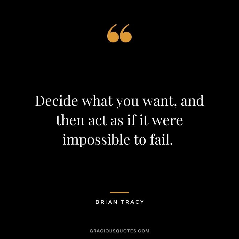 Decide what you want, and then act as if it were impossible to fail. - Brian Tracy