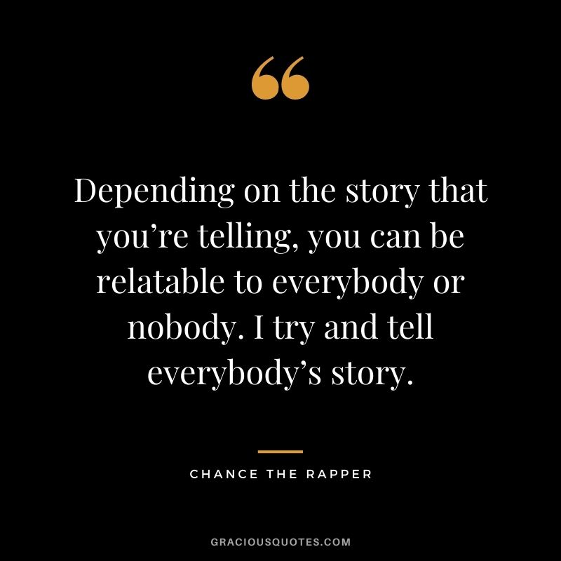 Depending on the story that you’re telling, you can be relatable to everybody or nobody. I try and tell everybody’s story.