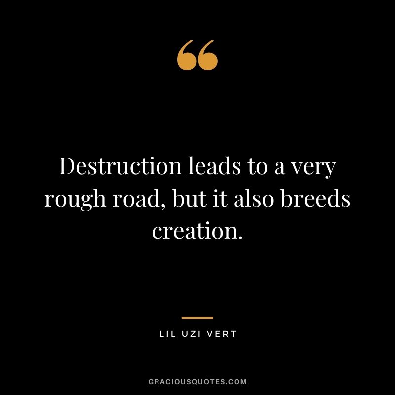 Destruction leads to a very rough road, but it also breeds creation.
