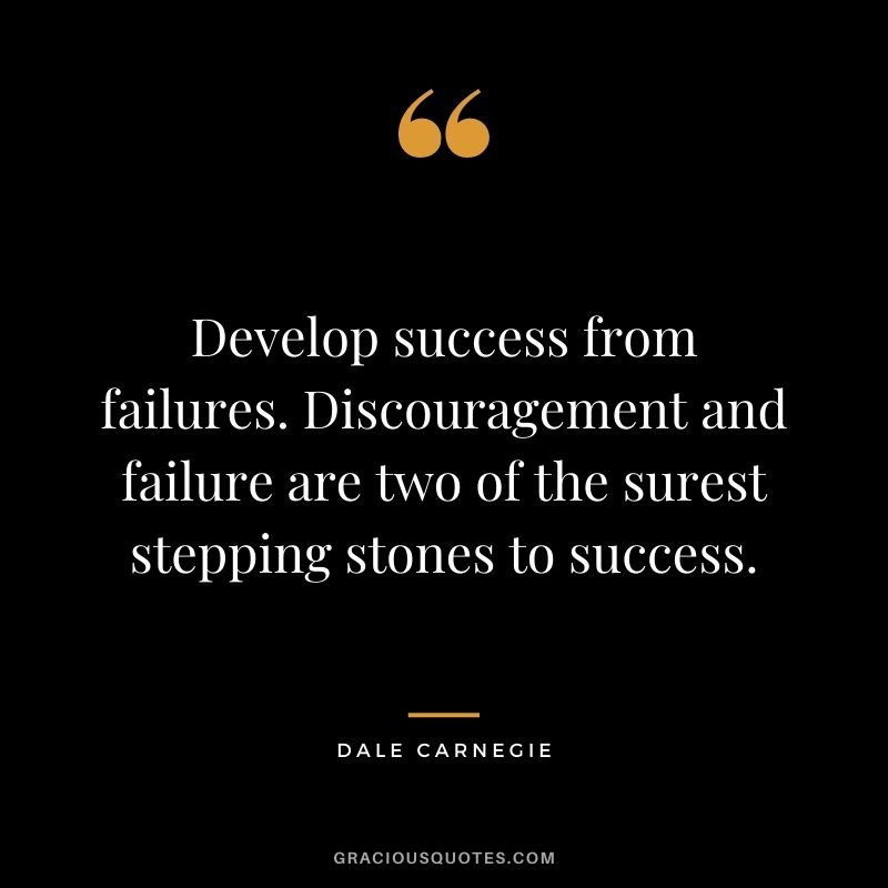 Develop success from failures. Discouragement and failure are two of the surest stepping stones to success. ― Dale Carnegie