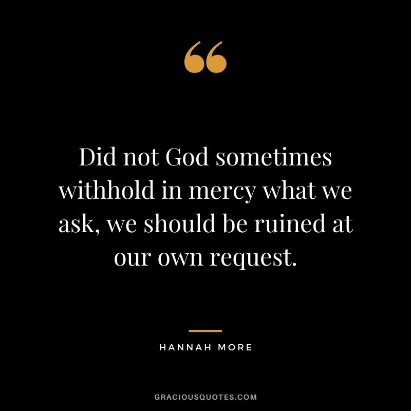Did not God sometimes withhold in mercy what we ask, we should be ruined at our own request. - Hannah More
