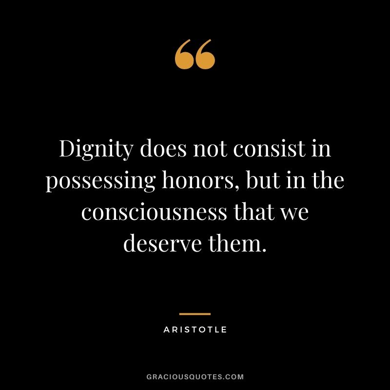 Dignity does not consist in possessing honors, but in the consciousness that we deserve them. ‒ Aristotle