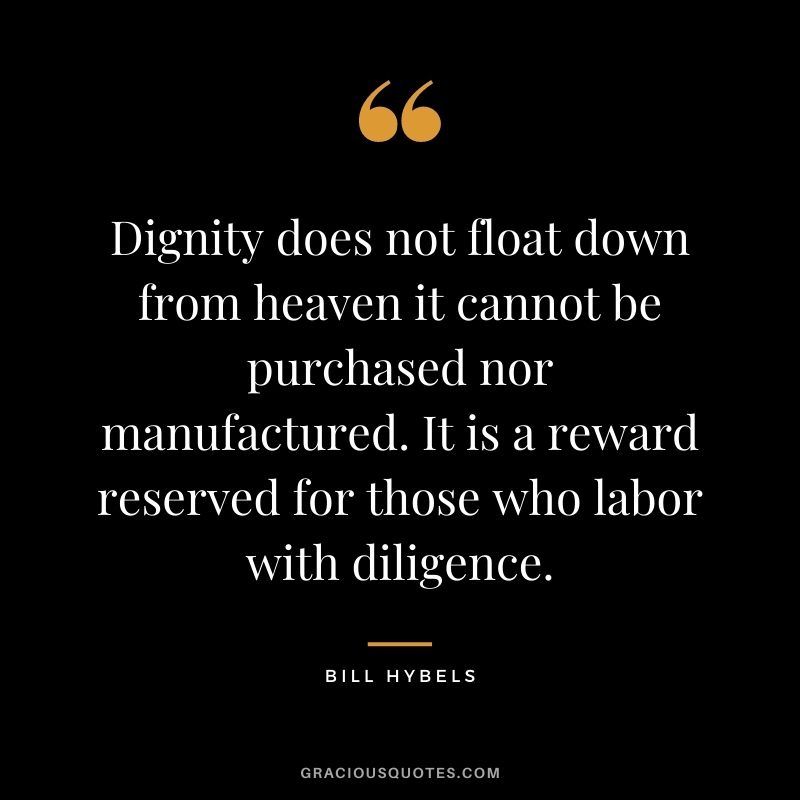 Dignity does not float down from heaven it cannot be purchased nor manufactured. It is a reward reserved for those who labor with diligence. ‒ Bill Hybels
