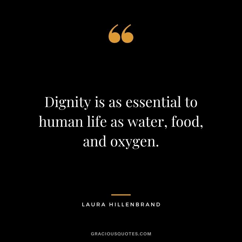 Dignity is as essential to human life as water, food, and oxygen. ‒ Laura Hillenbrand