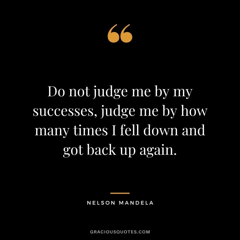 Do not judge me by my successes, judge me by how many times I fell down and got back up again. - Nelson Mandela