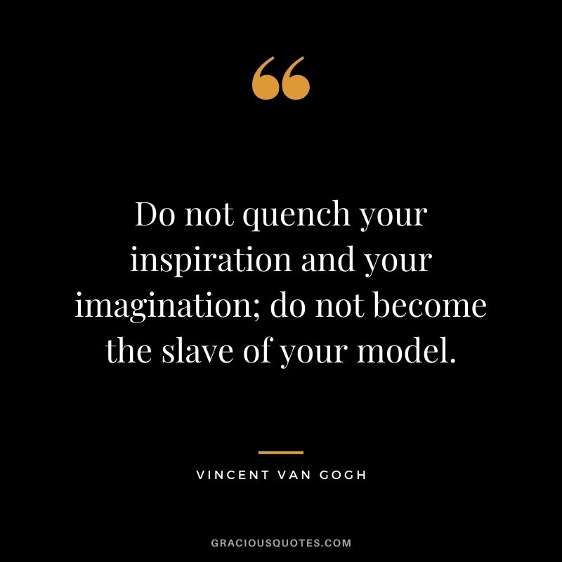 Do not quench your inspiration and your imagination; do not become the slave of your model. ― Vincent Van Gogh