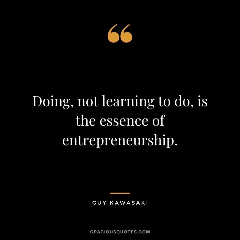 Doing, not learning to do, is the essence of entrepreneurship.