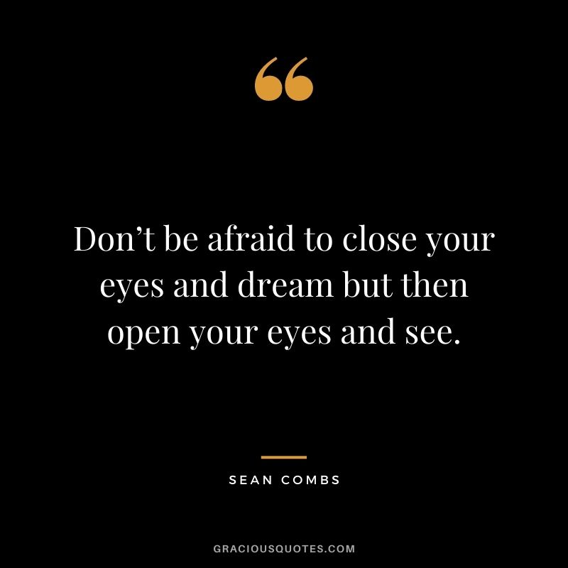 Don’t be afraid to close your eyes and dream but then open your eyes and see.