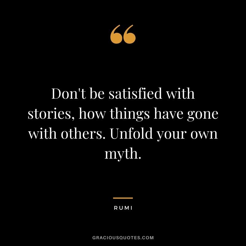 Don't be satisfied with stories, how things have gone with others. Unfold your own myth. ― Rumi