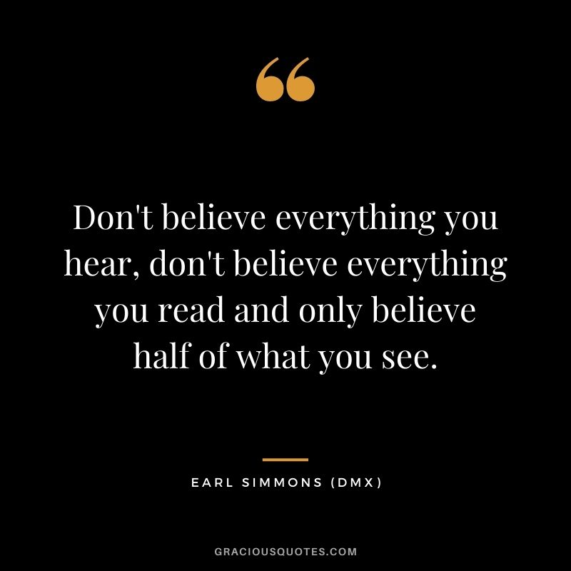 Don't believe everything you hear, don't believe everything you read and only believe half of what you see.
