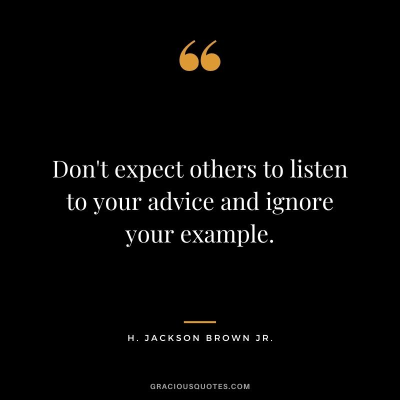 Don't expect others to listen to your advice and ignore your example.