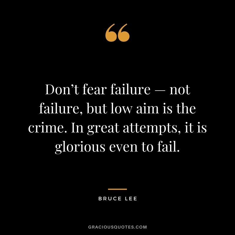 Don’t fear failure — not failure, but low aim is the crime. In great attempts, it is glorious even to fail. ― Bruce Lee