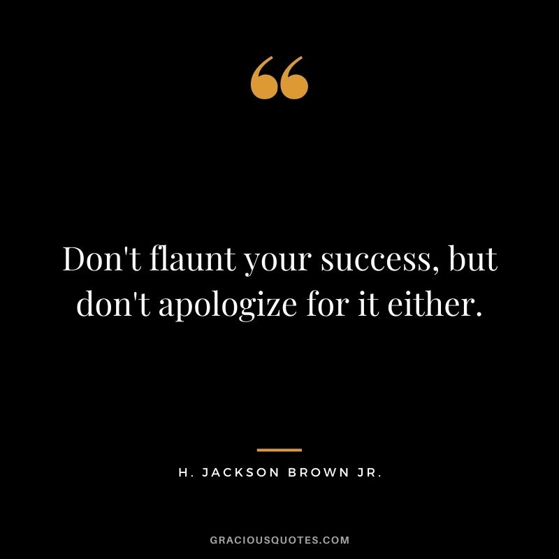 Don't flaunt your success, but don't apologize for it either.