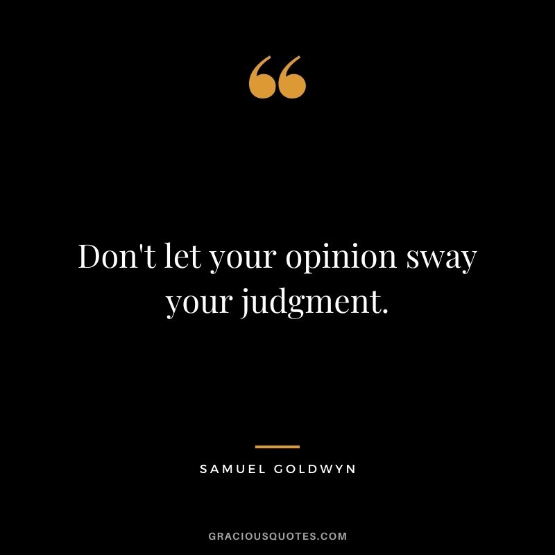 Don't let your opinion sway your judgment.