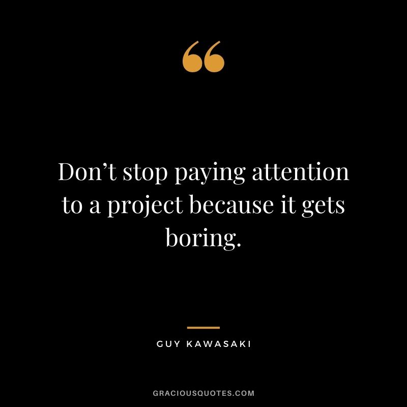 Don’t stop paying attention to a project because it gets boring.