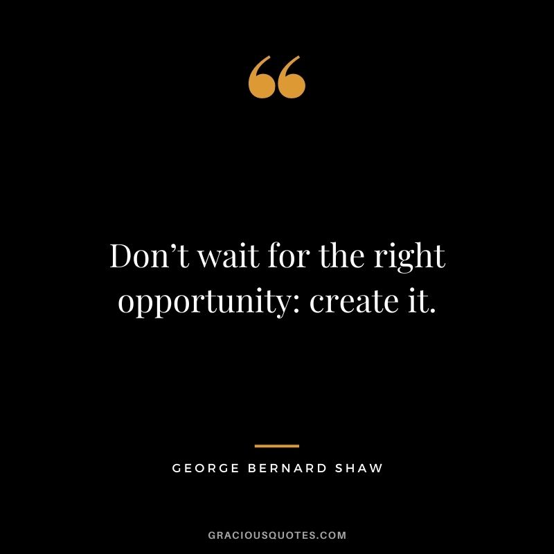 Don’t wait for the right opportunity: create it. - George Bernard Shaw