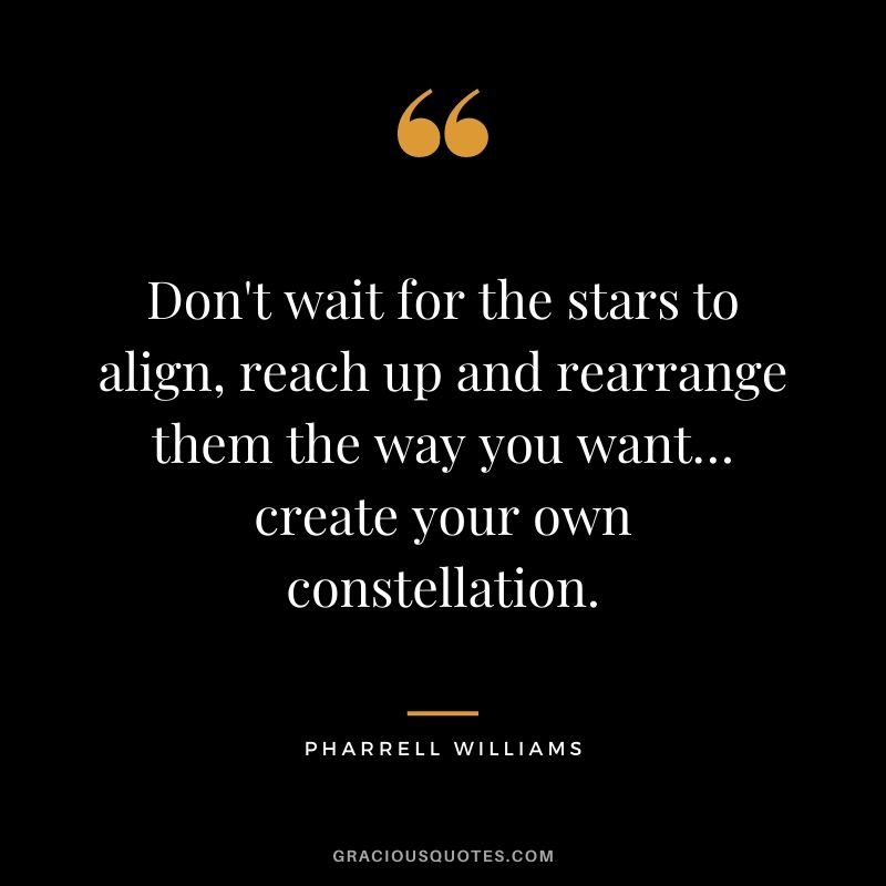 Don't wait for the stars to align, reach up and rearrange them the way you want… create your own constellation.