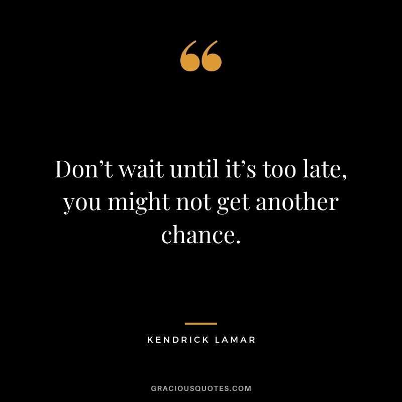 Don’t wait until it’s too late, you might not get another chance.