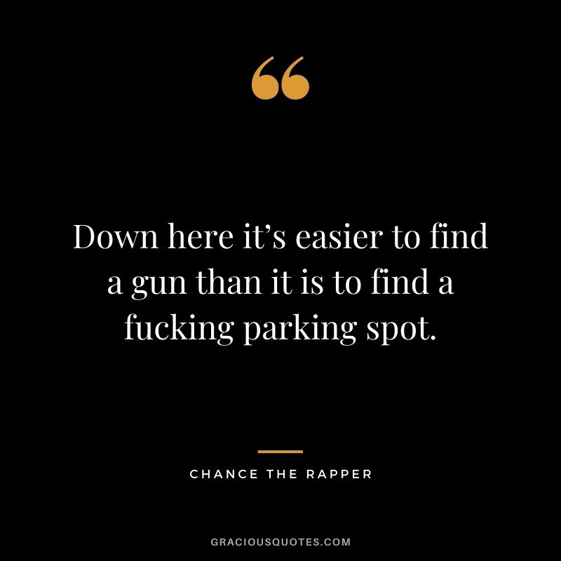 Down here it’s easier to find a gun than it is to find a fucking parking spot.