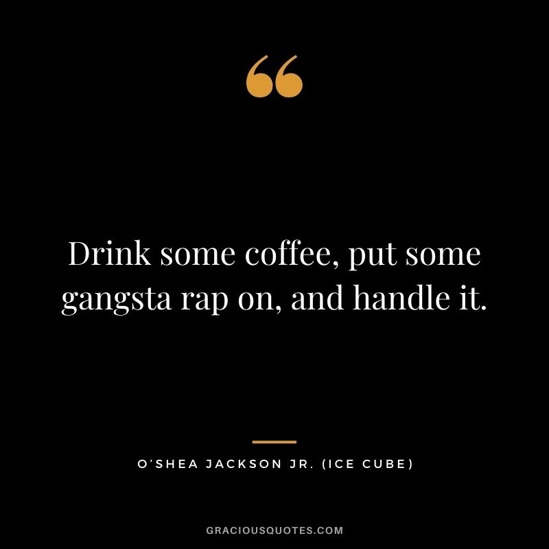 Drink some coffee, put some gangsta rap on, and handle it.