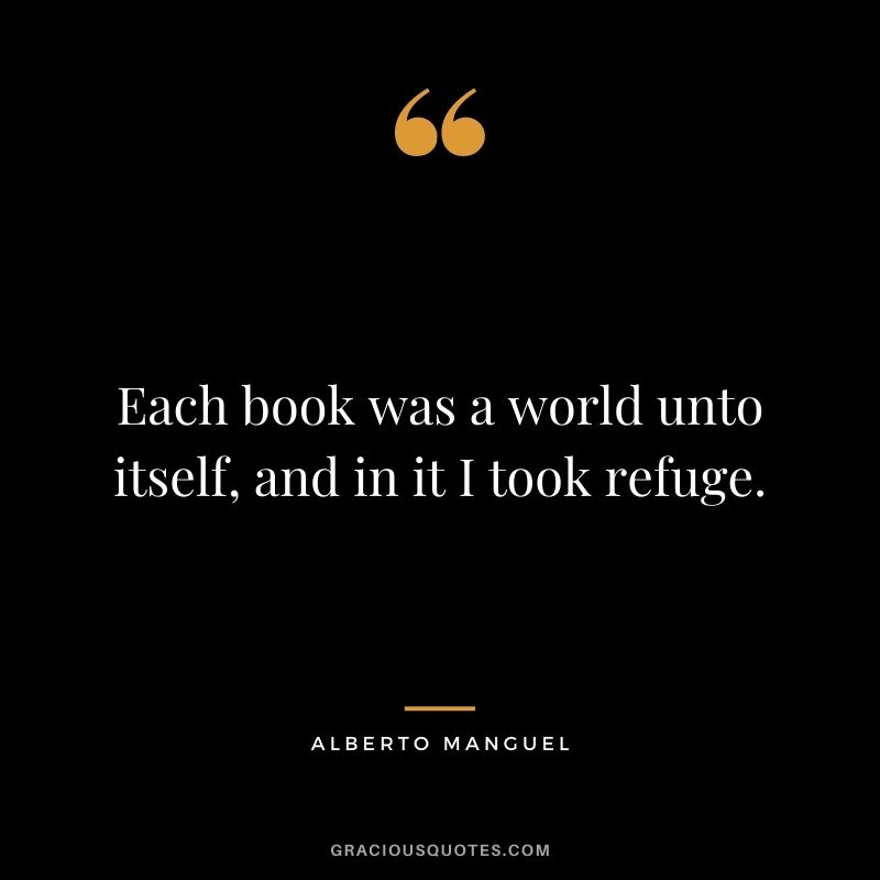 Each book was a world unto itself, and in it I took refuge. – Alberto Manguel