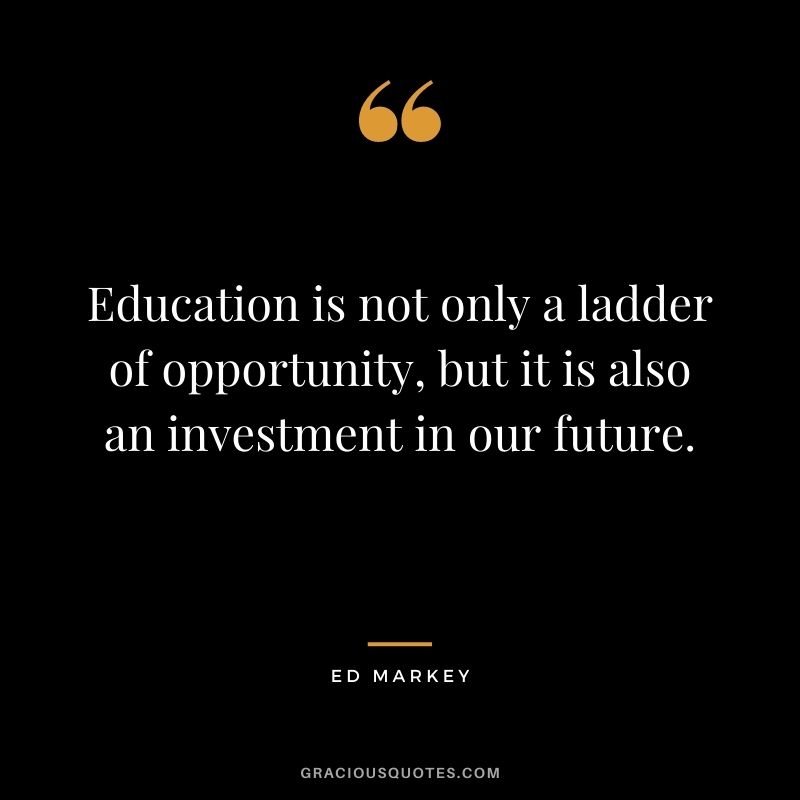 Education is not only a ladder of opportunity, but it is also an investment in our future.