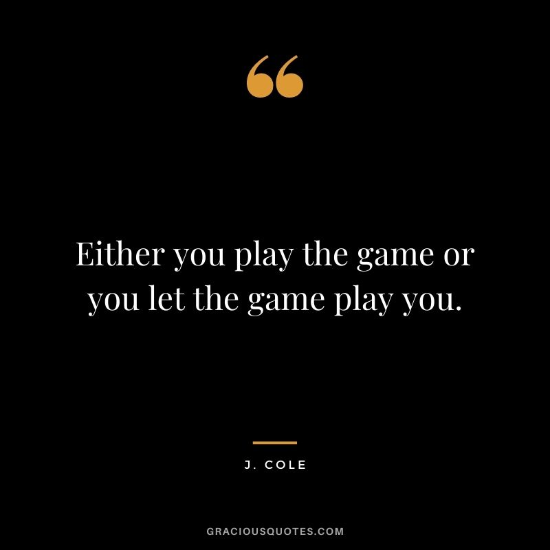 Either you play the game or you let the game play you.
