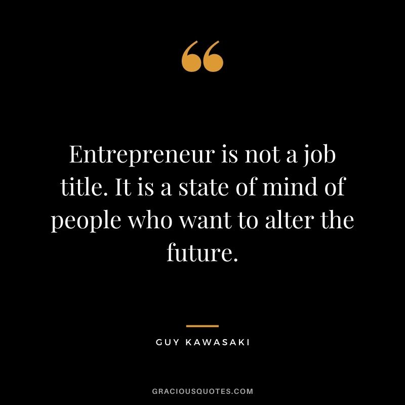 Entrepreneur is not a job title. It is a state of mind of people who want to alter the future.