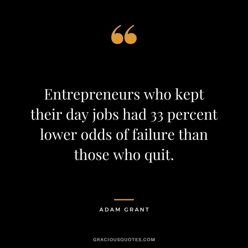 Entrepreneurs who kept their day jobs had 33 percent lower odds of failure than those who quit.