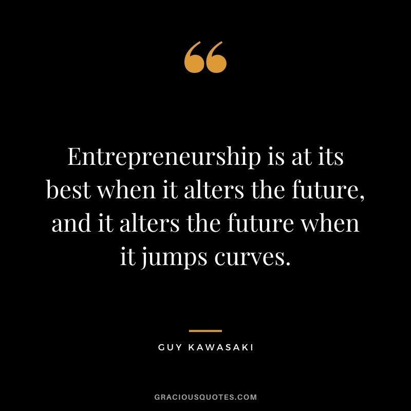 Entrepreneurship is at its best when it alters the future, and it alters the future when it jumps curves.