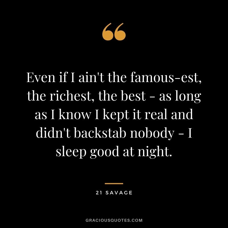Even if I ain't the famous-est, the richest, the best - as long as I know I kept it real and didn't backstab nobody - I sleep good at night.