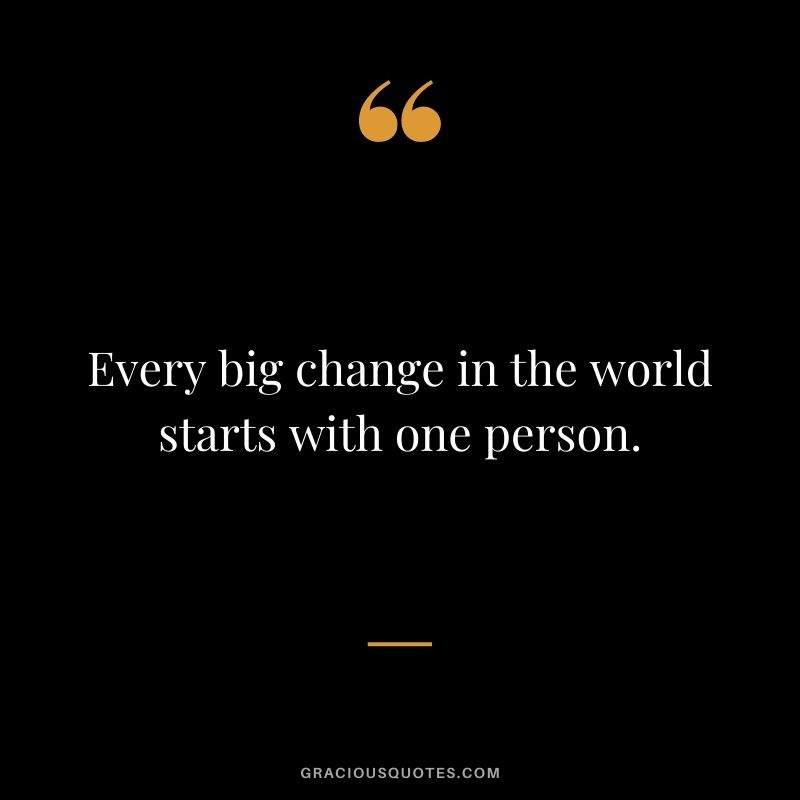 Every big change in the world starts with one person.