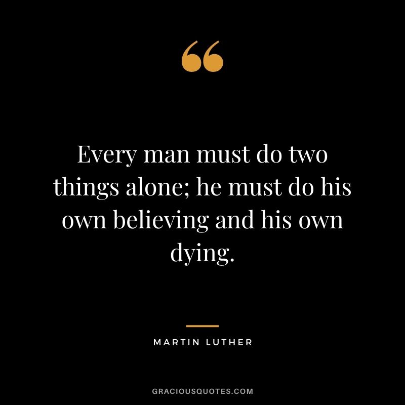 Every man must do two things alone; he must do his own believing and his own dying.
