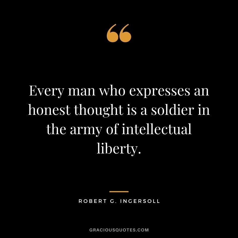 Every man who expresses an honest thought is a soldier in the army of intellectual liberty. - Robert G. Ingersoll