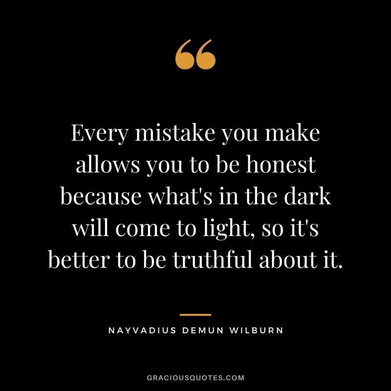 Every mistake you make allows you to be honest because what's in the dark will come to light, so it's better to be truthful about it.