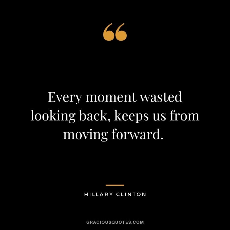 Every moment wasted looking back, keeps us from moving forward. - Hillary Clinton