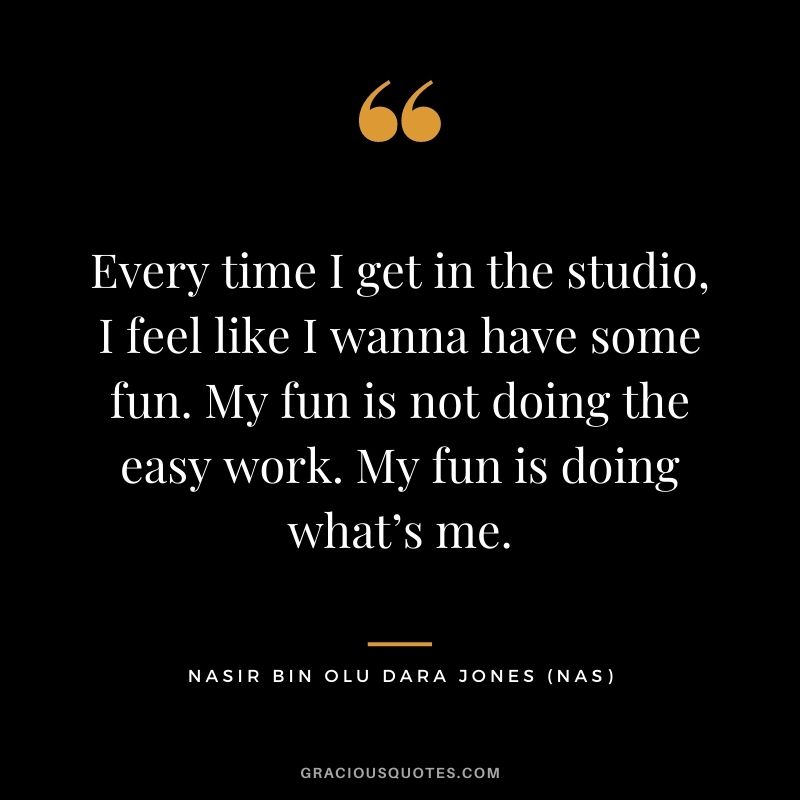 Every time I get in the studio, I feel like I wanna have some fun. My fun is not doing the easy work. My fun is doing what’s me.
