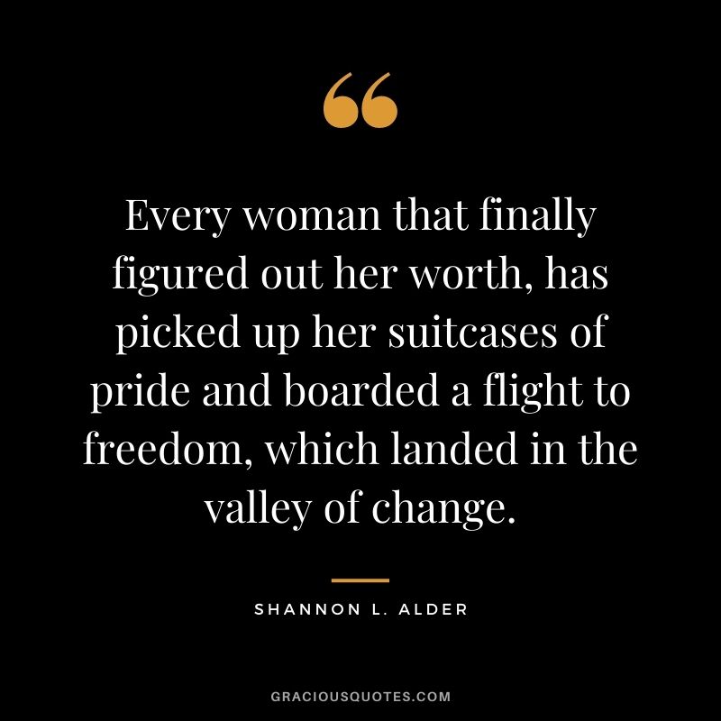 Every woman that finally figured out her worth, has picked up her suitcases of pride and boarded a flight to freedom, which landed in the valley of change. ‒ Shannon L. Alder