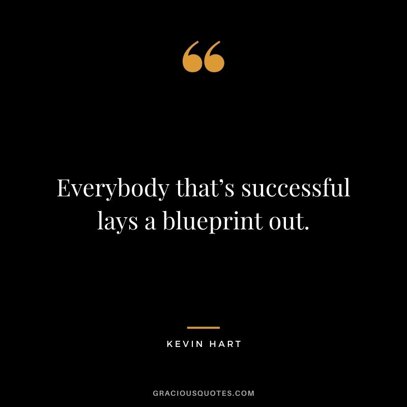 Everybody that’s successful lays a blueprint out.