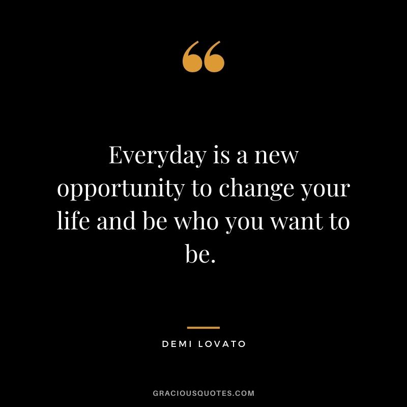 Everyday is a new opportunity to change your life and be who you want to be. - Demi Lovato