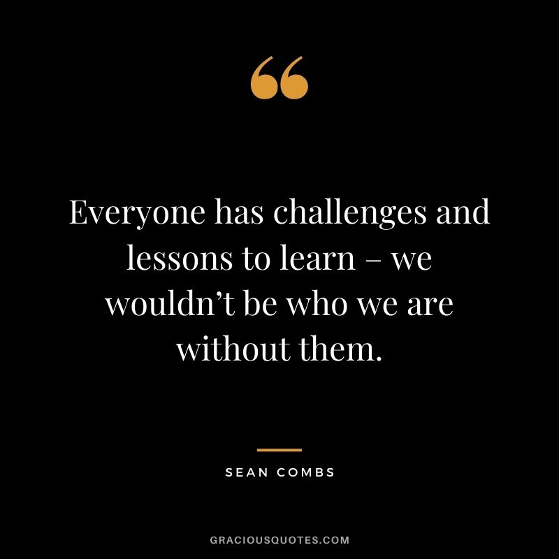 Everyone has challenges and lessons to learn – we wouldn’t be who we are without them.