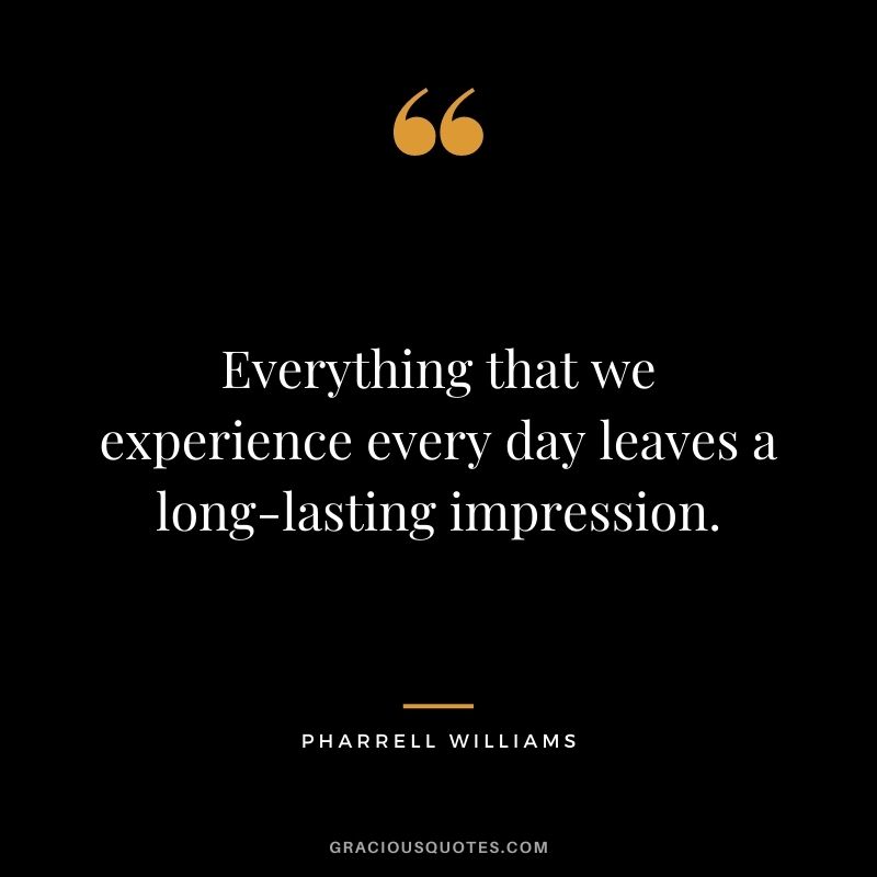 Everything that we experience every day leaves a long-lasting impression.